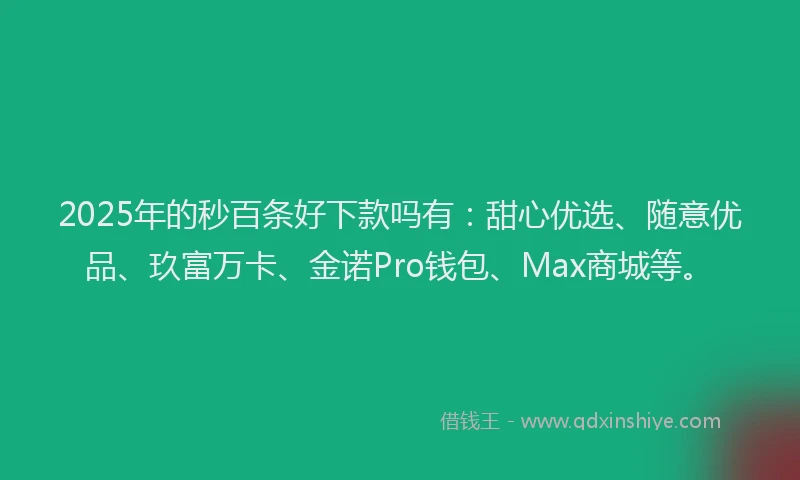 2025年的秒百条好下款吗有：甜心优选、随意优品、玖富万卡、金诺Pro钱包、Max商城等。