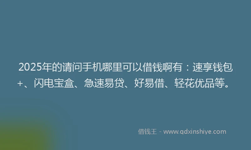2025年的请问手机哪里可以借钱啊有：速享钱包+、闪电宝盒、急速易贷、好易借、轻花优品等。