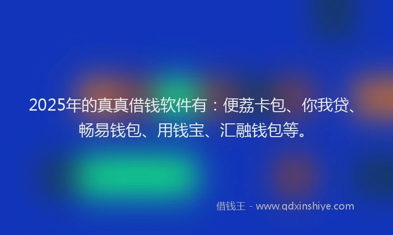 2025年的真真借钱软件有：便荔卡包、你我贷、畅易钱包、用钱宝、汇融钱包等。