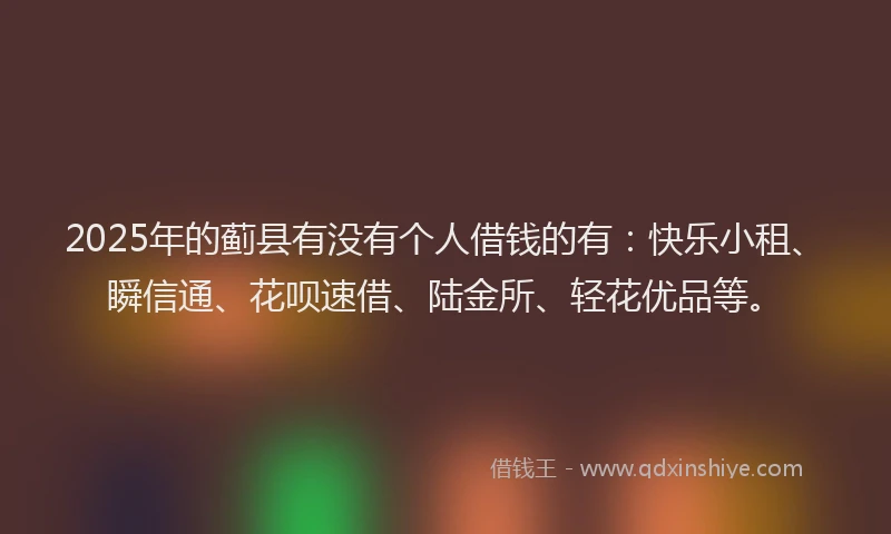 2025年的蓟县有没有个人借钱的有：快乐小租、瞬信通、花呗速借、陆金所、轻花优品等。