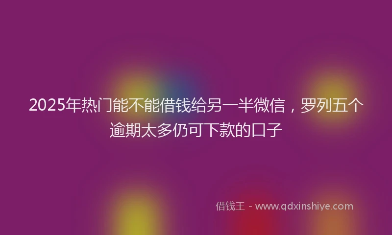 2025年热门能不能借钱给另一半微信，罗列五个逾期太多仍可下款的口子