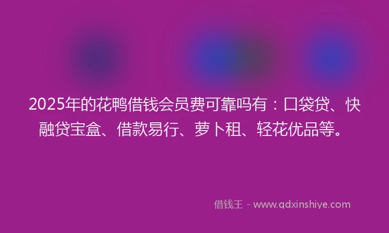 2025年的花鸭借钱会员费可靠吗有：口袋贷、快融贷宝盒、借款易行、萝卜租、轻花优品等。