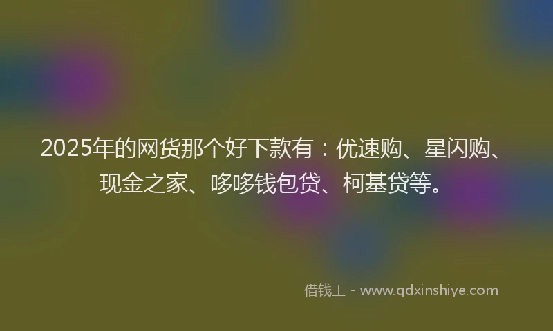 2025年的网货那个好下款有：优速购、星闪购、现金之家、哆哆钱包贷、柯基贷等。
