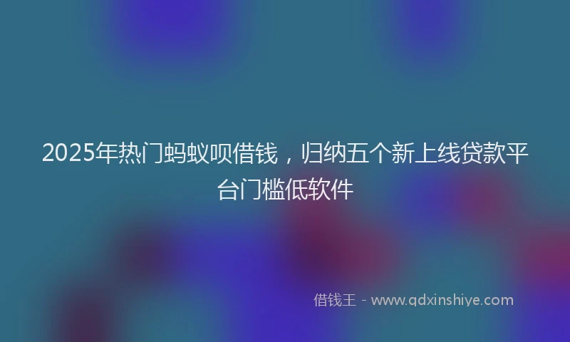 2025年热门蚂蚁呗借钱，归纳五个新上线贷款平台门槛低软件
