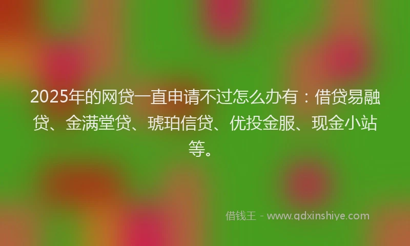 2025年的网贷一直申请不过怎么办有：借贷易融贷、金满堂贷、琥珀信贷、优投金服、现金小站等。