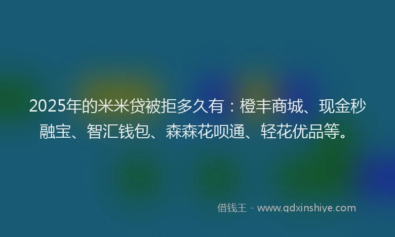 2025年的米米贷被拒多久有：橙丰商城、现金秒融宝、智汇钱包、森森花呗通、轻花优品等。