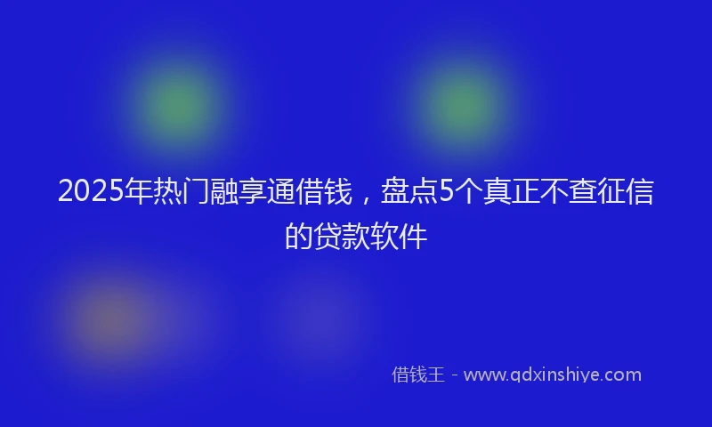 2025年热门融享通借钱，盘点5个真正不查征信的贷款软件