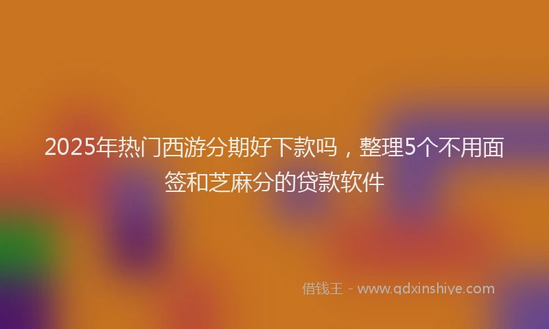 2025年热门西游分期好下款吗，整理5个不用面签和芝麻分的贷款软件