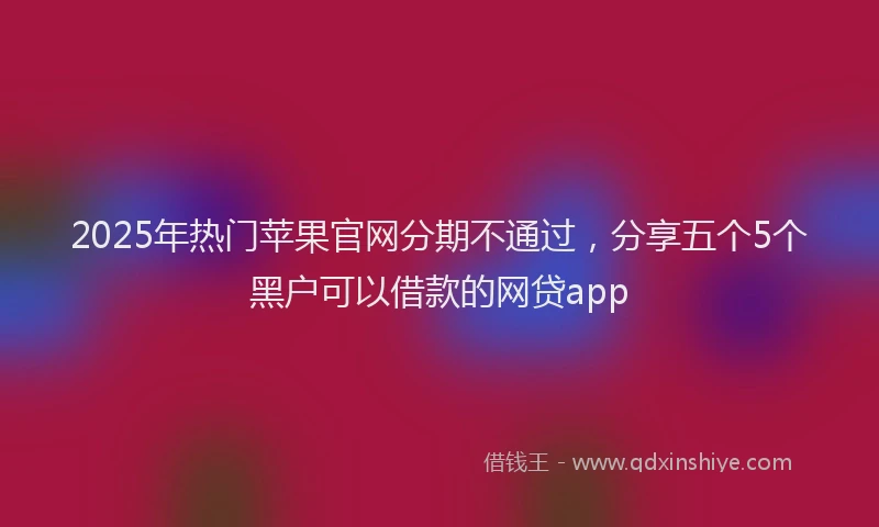 2025年热门苹果官网分期不通过，分享五个5个黑户可以借款的网贷app