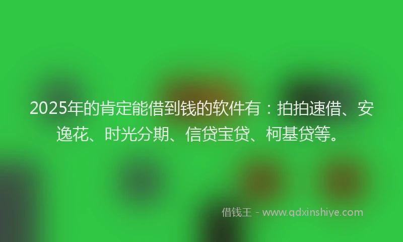 2025年的肯定能借到钱的软件有：拍拍速借、安逸花、时光分期、信贷宝贷、柯基贷等。