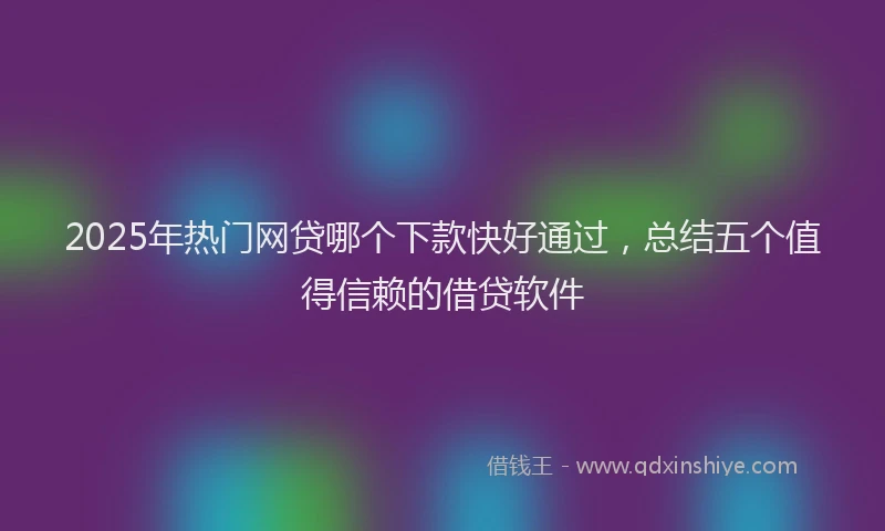 2025年热门网贷哪个下款快好通过，总结五个值得信赖的借贷软件