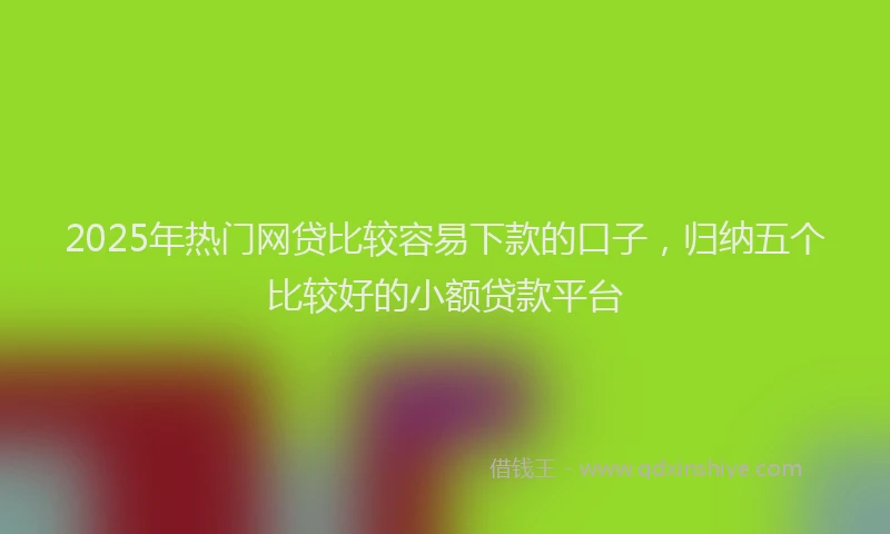 2025年热门网贷比较容易下款的口子，归纳五个比较好的小额贷款平台