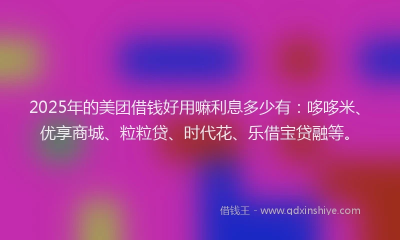 2025年的美团借钱好用嘛利息多少有：哆哆米、优享商城、粒粒贷、时代花、乐借宝贷融等。