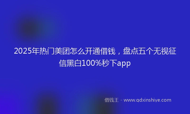2025年热门美团怎么开通借钱，盘点五个无视征信黑白100%秒下app