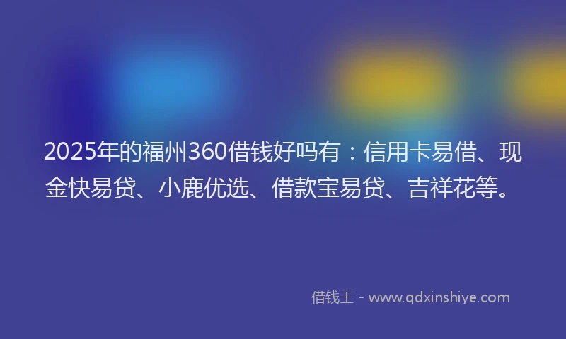 2025年的福州360借钱好吗有：信用卡易借、现金快易贷、小鹿优选、借款宝易贷、吉祥花等。