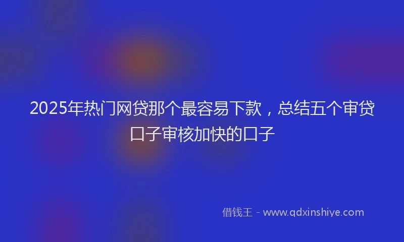 2025年热门网贷那个最容易下款，总结五个审贷口子审核加快的口子