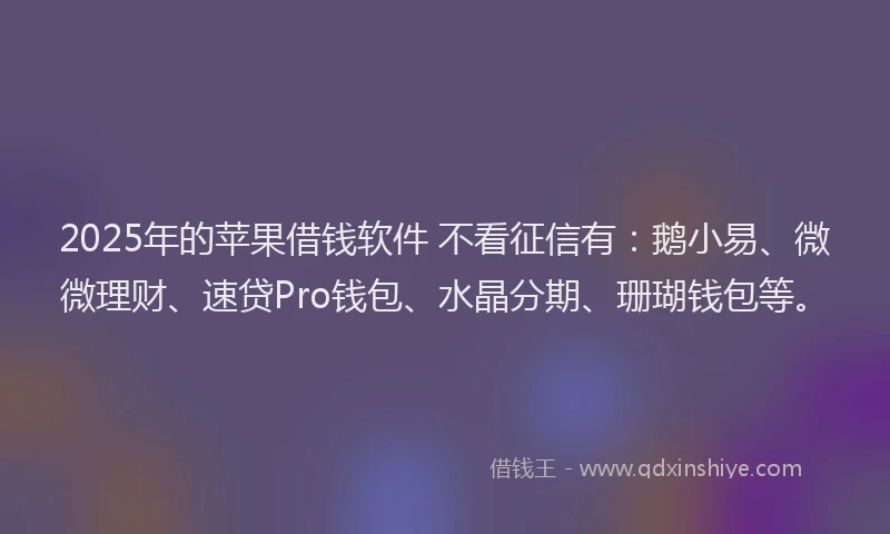 2025年的苹果借钱软件 不看征信有：鹅小易、微微理财、速贷Pro钱包、水晶分期、珊瑚钱包等。
