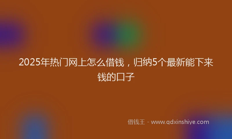 2025年热门网上怎么借钱，归纳5个最新能下来钱的口子