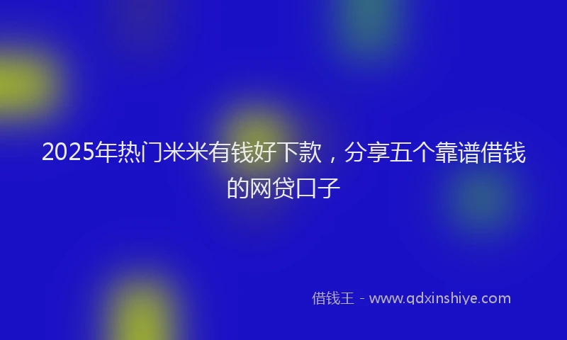 2025年热门米米有钱好下款，分享五个靠谱借钱的网贷口子