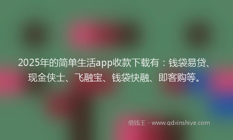 2025年的简单生活app收款下载有：钱袋易贷、现金侠士、飞融宝、钱袋快融、即客购等。