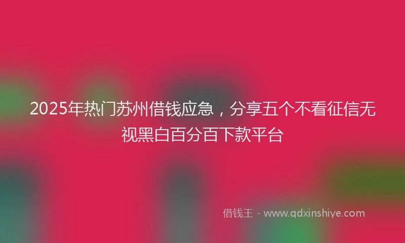 2025年热门苏州借钱应急，分享五个不看征信无视黑白百分百下款平台