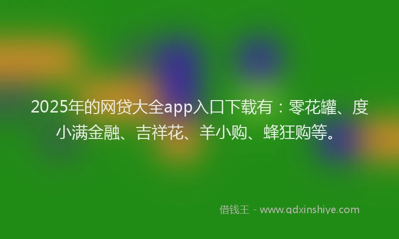 2025年的网贷大全app入口下载有：零花罐、度小满金融、吉祥花、羊小购、蜂狂购等。