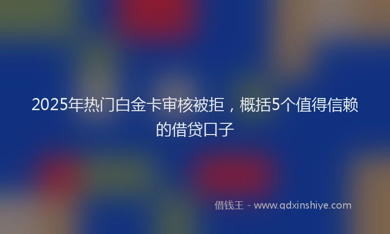 2025年热门白金卡审核被拒，概括5个值得信赖的借贷口子
