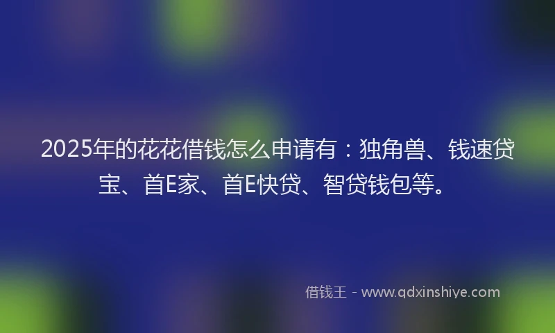 2025年的花花借钱怎么申请有：独角兽、钱速贷宝、首E家、首E快贷、智贷钱包等。