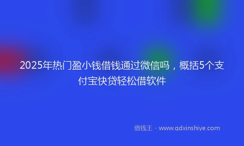 2025年热门盈小钱借钱通过微信吗，概括5个支付宝快贷轻松借软件