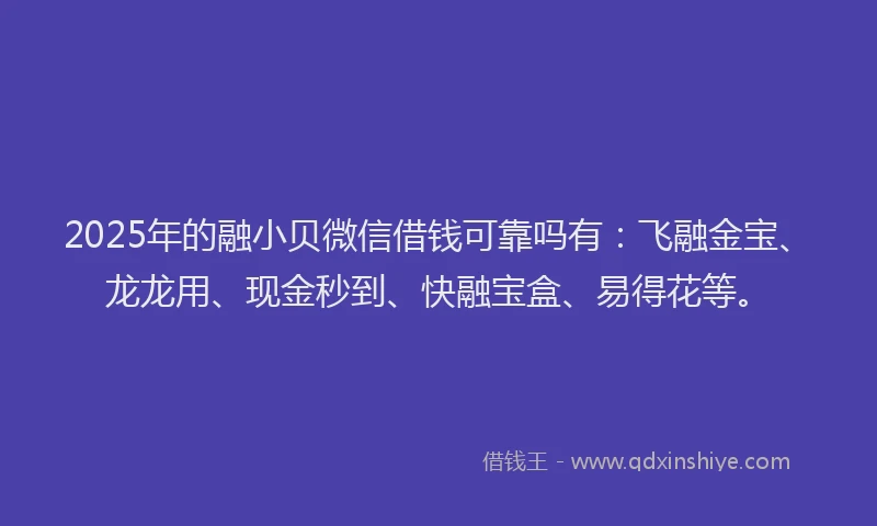 2025年的融小贝微信借钱可靠吗有：飞融金宝、龙龙用、现金秒到、快融宝盒、易得花等。