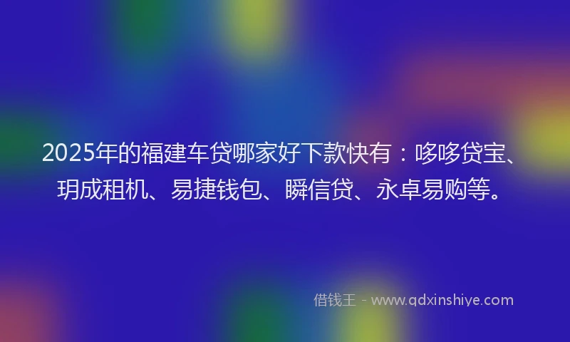 2025年的福建车贷哪家好下款快有：哆哆贷宝、玥成租机、易捷钱包、瞬信贷、永卓易购等。