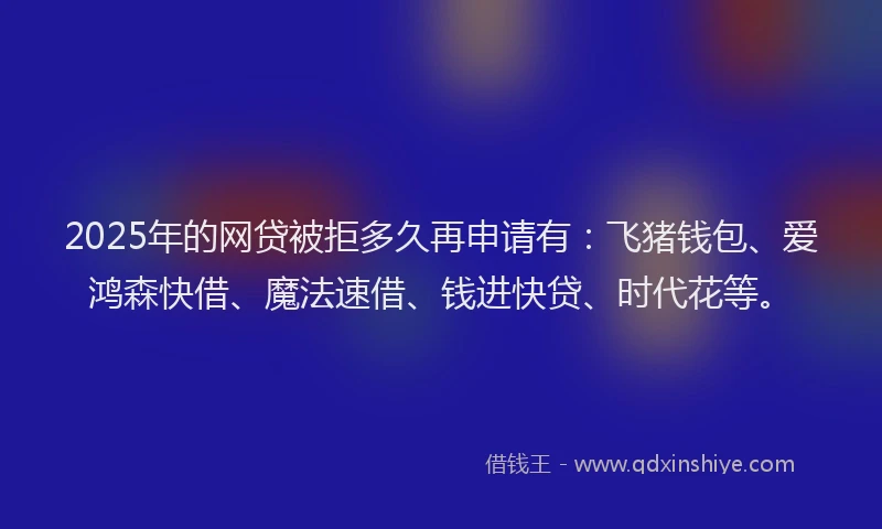 2025年的网贷被拒多久再申请有：飞猪钱包、爱鸿森快借、魔法速借、钱进快贷、时代花等。