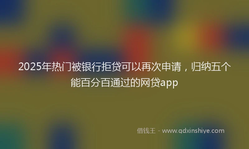 2025年热门被银行拒贷可以再次申请，归纳五个能百分百通过的网贷app
