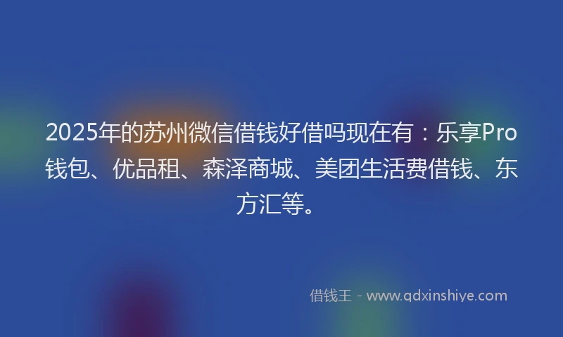 2025年的苏州微信借钱好借吗现在有：乐享Pro钱包、优品租、森泽商城、美团生活费借钱、东方汇等。