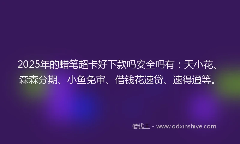 2025年的蜡笔超卡好下款吗安全吗有：天小花、森森分期、小鱼免审、借钱花速贷、速得通等。