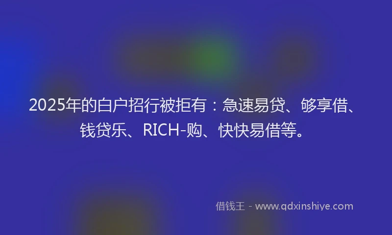 2025年的白户招行被拒有：急速易贷、够享借、钱贷乐、RICH-购、快快易借等。