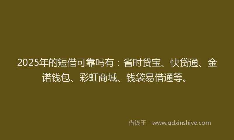 2025年的短借可靠吗有：省时贷宝、快贷通、金诺钱包、彩虹商城、钱袋易借通等。