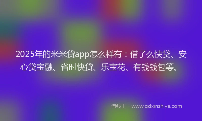 2025年的米米贷app怎么样有：借了么快贷、安心贷宝融、省时快贷、乐宝花、有钱钱包等。