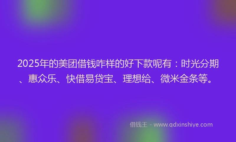2025年的美团借钱咋样的好下款呢有：时光分期、惠众乐、快借易贷宝、理想给、微米金条等。