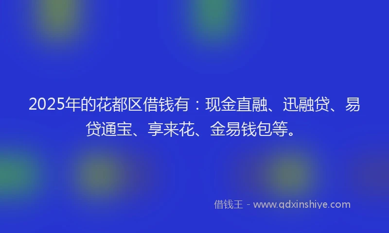 2025年的花都区借钱有：现金直融、迅融贷、易贷通宝、享来花、金易钱包等。