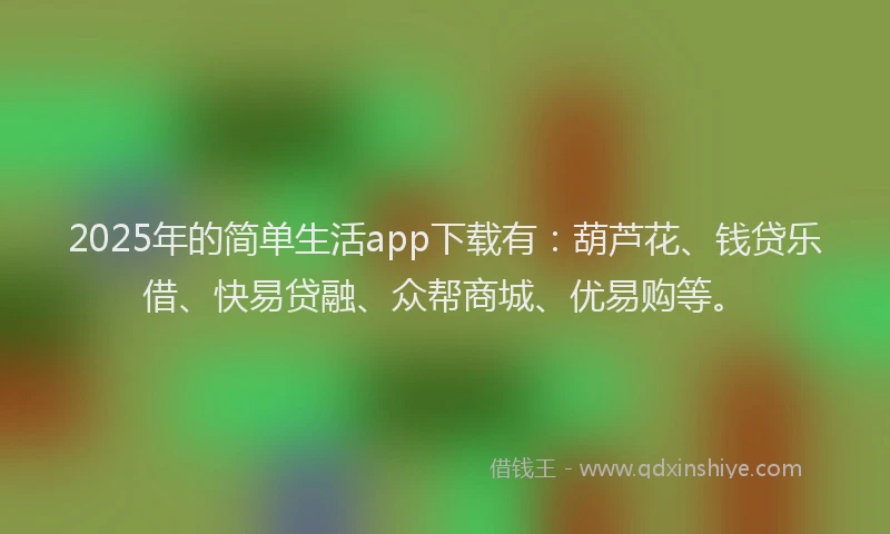 2025年的简单生活app下载有：葫芦花、钱贷乐借、快易贷融、众帮商城、优易购等。