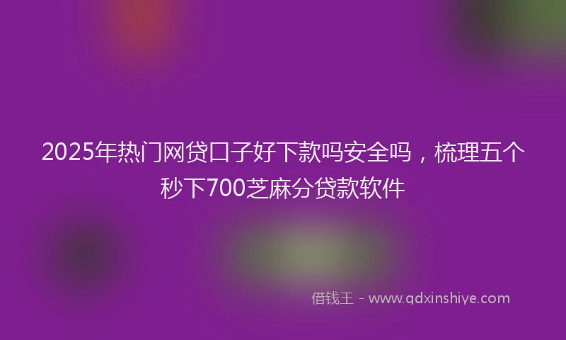 2025年热门网贷口子好下款吗安全吗，梳理五个秒下700芝麻分贷款软件