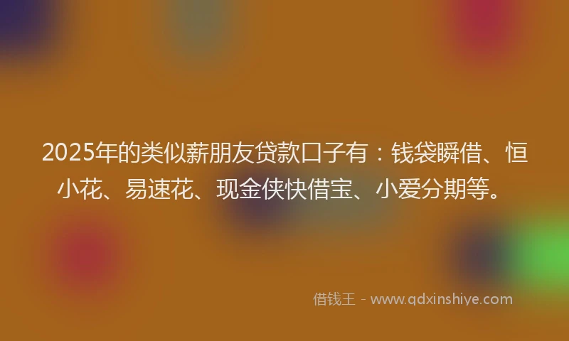 2025年的类似薪朋友贷款口子有：钱袋瞬借、恒小花、易速花、现金侠快借宝、小爱分期等。