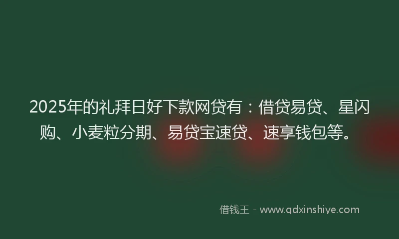 2025年的礼拜日好下款网贷有：借贷易贷、星闪购、小麦粒分期、易贷宝速贷、速享钱包等。