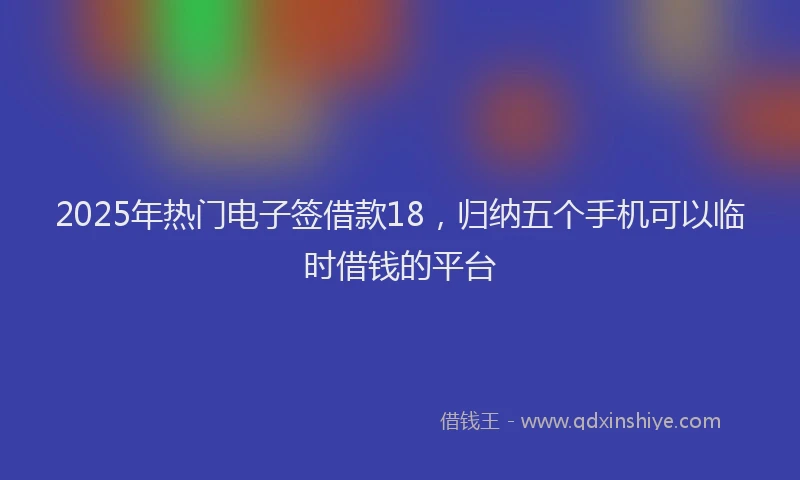 2025年热门电子签借款18，归纳五个手机可以临时借钱的平台