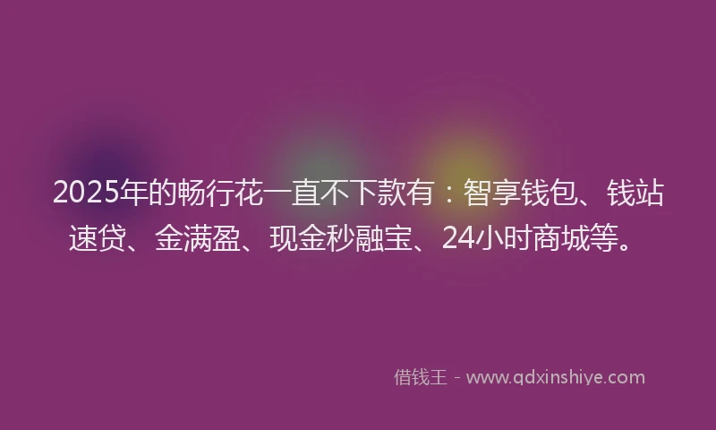 2025年的畅行花一直不下款有：智享钱包、钱站速贷、金满盈、现金秒融宝、24小时商城等。