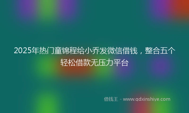 2025年热门童锦程给小乔发微信借钱，整合五个轻松借款无压力平台