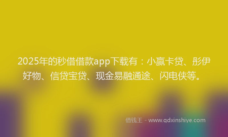 2025年的秒借借款app下载有：小赢卡贷、彤伊好物、信贷宝贷、现金易融通途、闪电侠等。