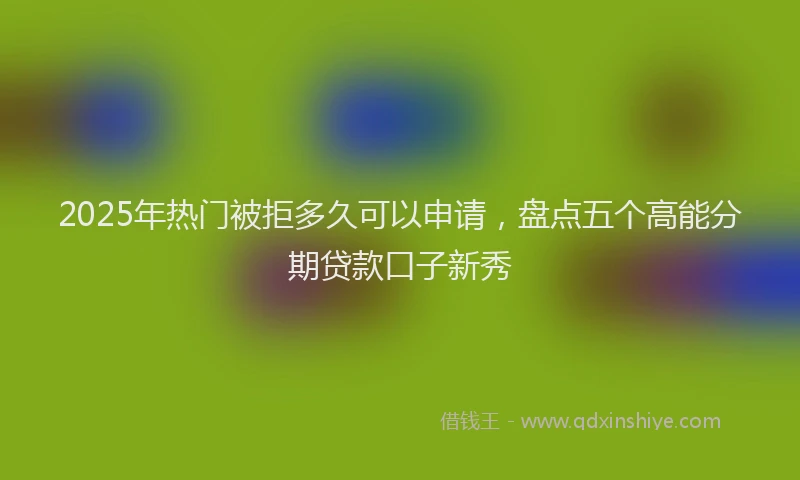 2025年热门被拒多久可以申请，盘点五个高能分期贷款口子新秀