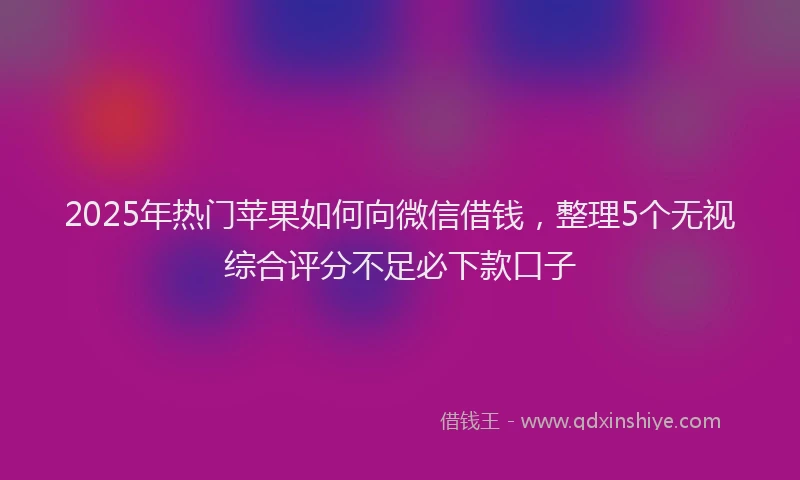 2025年热门苹果如何向微信借钱，整理5个无视综合评分不足必下款口子
